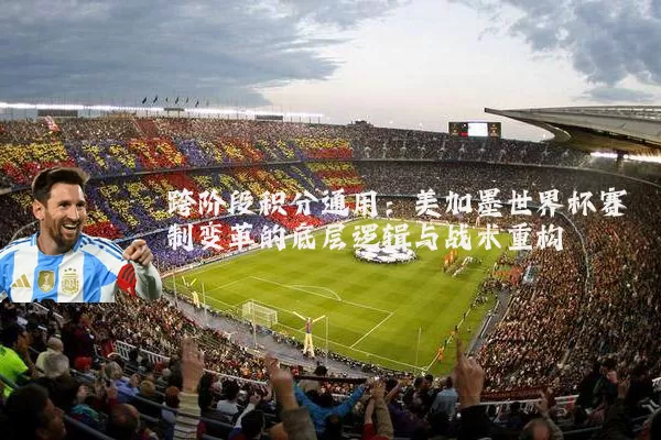 跨阶段积分通用:美加墨世界杯赛制变革的底层逻辑与战术重构