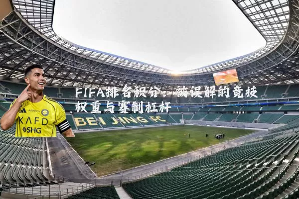 FIFA排名积分:被误解的竞技权重与赛制杠杆