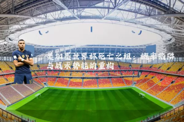 美加墨世界杯死亡之组:概率陷阱与战术势能的重构
