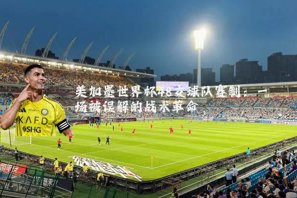 美加墨世界杯48支球队赛制:一场被误解的战术革命