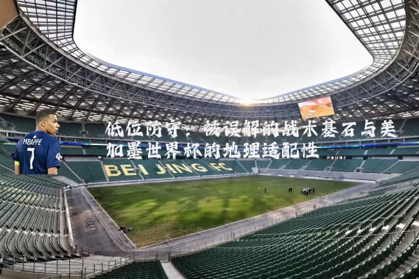 低位防守:被误解的战术基石与美加墨世界杯的地理适配性