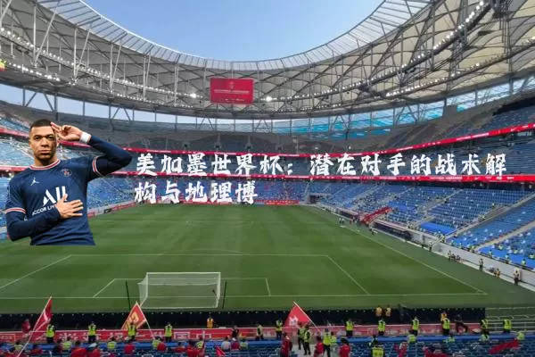美加墨世界杯：潜在对手的战术解构与地理博弈
