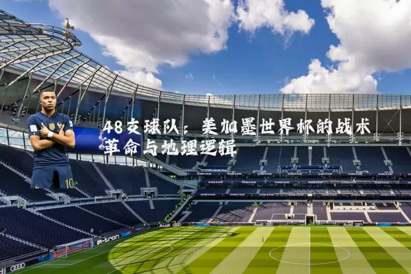 48支球队：美加墨世界杯的战术革命与地理逻辑