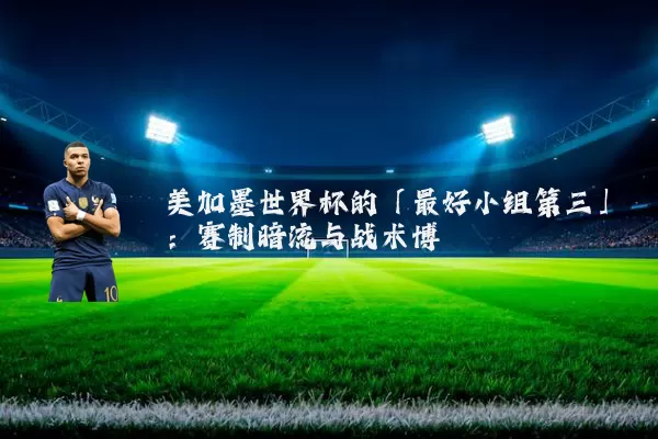 美加墨世界杯的「最好小组第三」:赛制暗流与战术博弈
