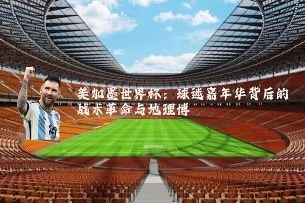 美加墨世界杯:球迷嘉年华背后的战术革命与地理博弈