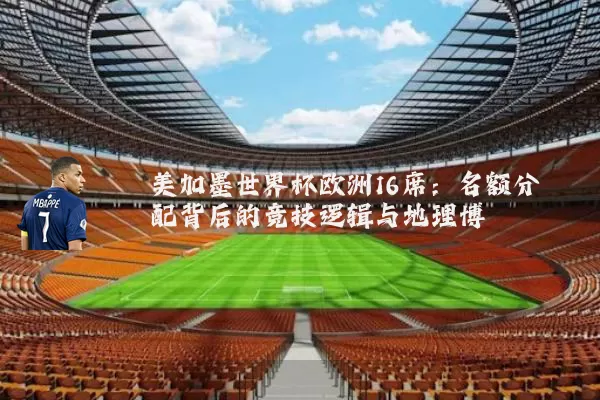 美加墨世界杯欧洲16席：名额分配背后的竞技逻辑与地理博弈