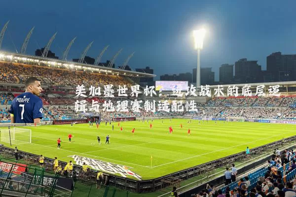 美加墨世界杯:进攻战术的底层逻辑与地理赛制适配性
