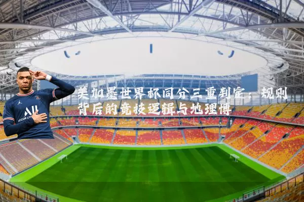美加墨世界杯同分三重判定:规则背后的竞技逻辑与地理博弈