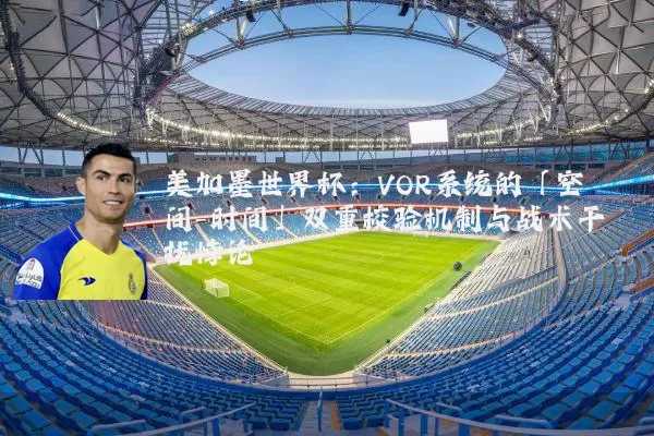 美加墨世界杯:VOR系统的「空间-时间」双重校验机制与战术干扰悖论