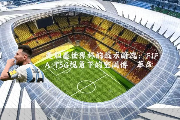 美加墨世界杯的战术暗流:FIFA TSG视角下的空间博弈革命