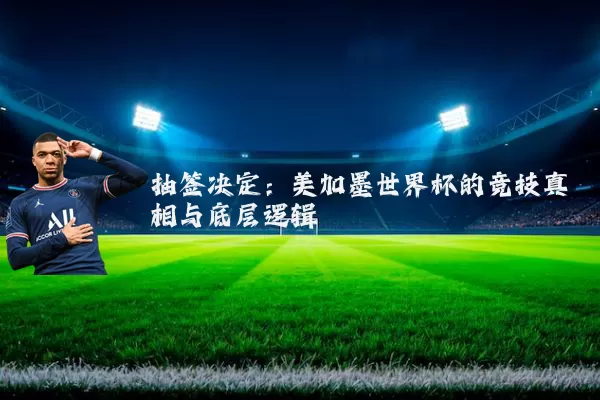 抽签决定:美加墨世界杯的竞技真相与底层逻辑