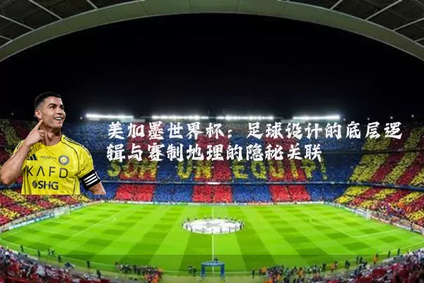 美加墨世界杯:足球设计的底层逻辑与赛制地理的隐秘关联