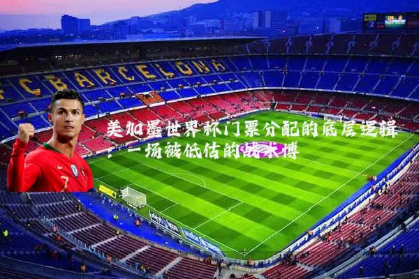 美加墨世界杯门票分配的底层逻辑:一场被低估的战术博弈