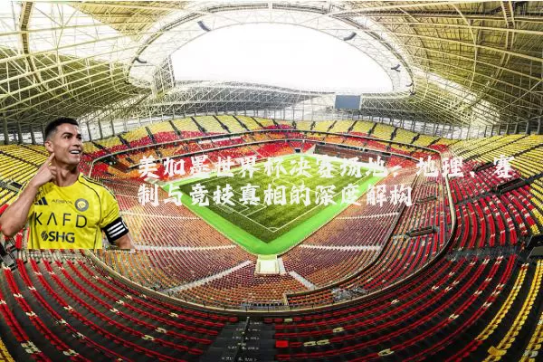 美加墨世界杯决赛场地：地理、赛制与竞技真相的深度解构