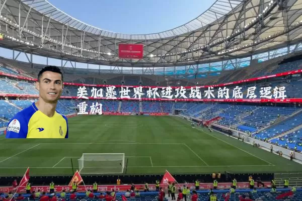 美加墨世界杯进攻战术的底层逻辑重构