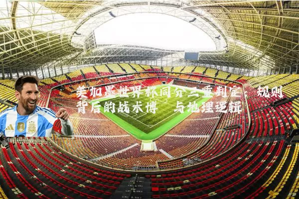 美加墨世界杯同分三重判定:规则背后的战术博弈与地理逻辑