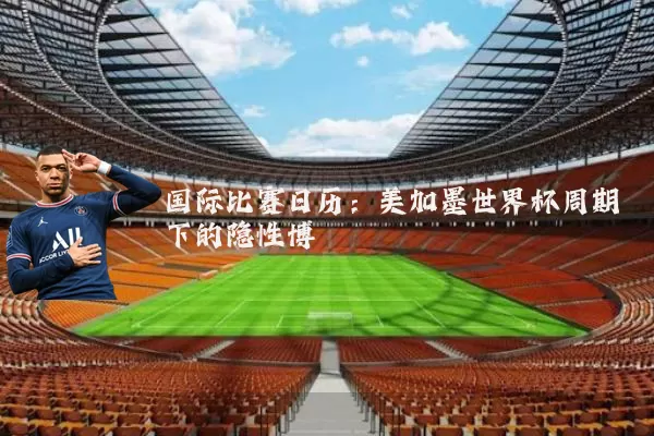 国际比赛日历:美加墨世界杯周期下的隐性博弈