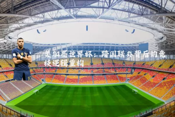 美加墨世界杯:跨国联办背后的竞技逻辑重构