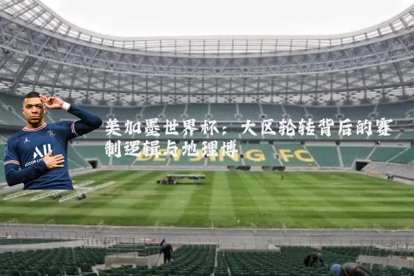 美加墨世界杯:大区轮转背后的赛制逻辑与地理博弈
