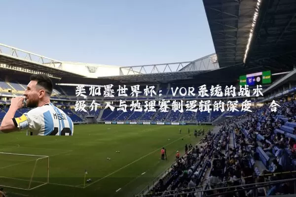 美加墨世界杯:VOR系统的战术级介入与地理赛制逻辑的深度耦合
